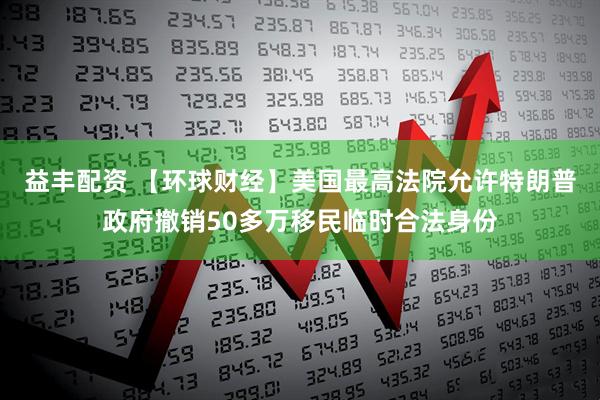 益丰配资 【环球财经】美国最高法院允许特朗普政府撤销50多万移民临时合法身份