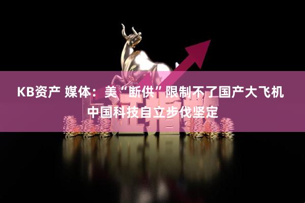KB资产 媒体：美“断供”限制不了国产大飞机 中国科技自立步伐坚定