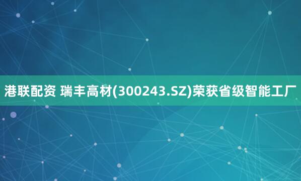 港联配资 瑞丰高材(300243.SZ)荣获省级智能工厂