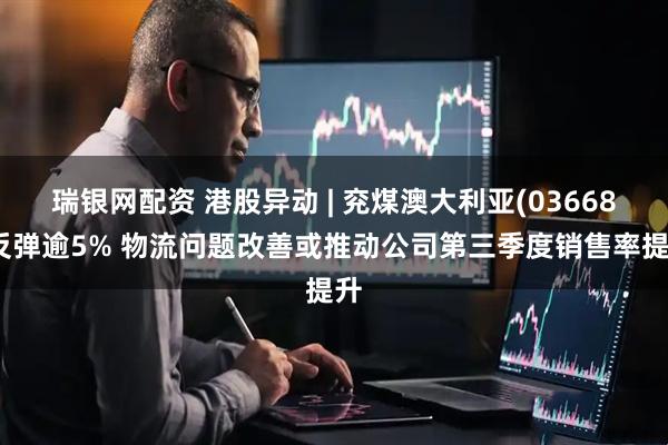瑞银网配资 港股异动 | 兖煤澳大利亚(03668)反弹逾5% 物流问题改善或推动公司第三季度销售率提升