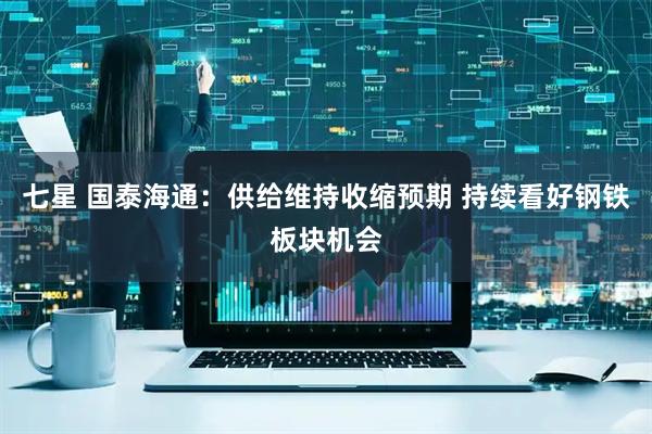 七星 国泰海通：供给维持收缩预期 持续看好钢铁板块机会