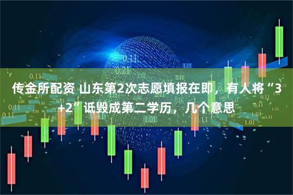 传金所配资 山东第2次志愿填报在即，有人将“3+2”诋毁成第二学历，几个意思