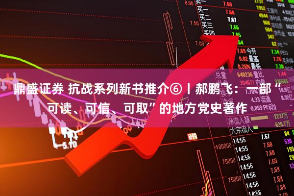 鼎盛证券 抗战系列新书推介⑥丨郝鹏飞：一部“可读、可信、可取”的地方党史著作