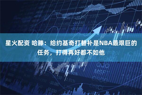 星火配资 哈滕：给约基奇打替补是NBA最艰巨的任务，打得再好都不如他