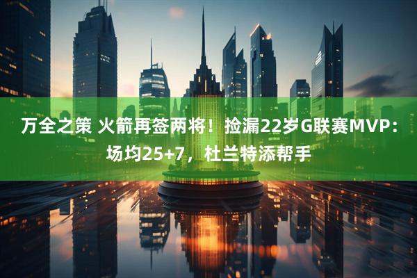 万全之策 火箭再签两将！捡漏22岁G联赛MVP：场均25+7，杜兰特添帮手
