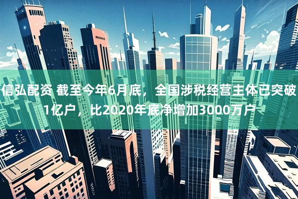信弘配资 截至今年6月底，全国涉税经营主体已突破1亿户，比2020年底净增加3000万户