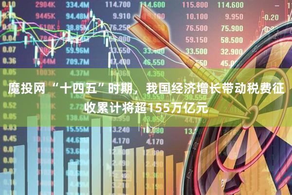 魔投网 “十四五”时期，我国经济增长带动税费征收累计将超155万亿元