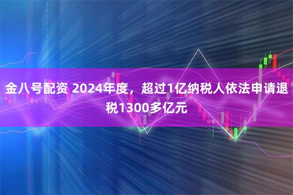 金八号配资 2024年度，超过1亿纳税人依法申请退税1300多亿元