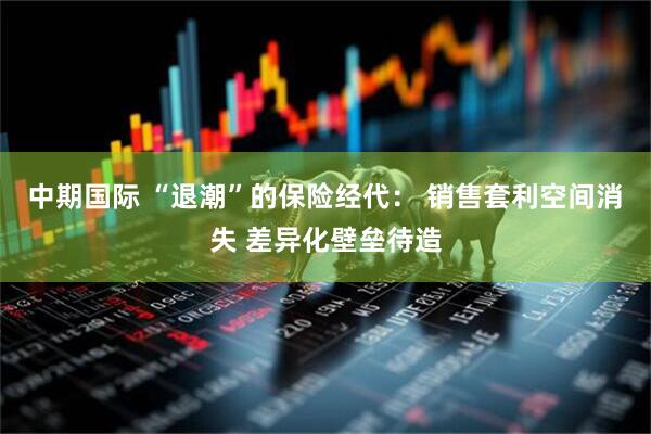 中期国际 “退潮”的保险经代： 销售套利空间消失 差异化壁垒待造