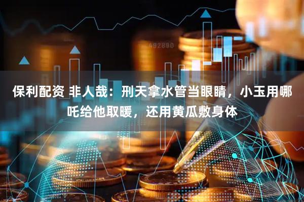 保利配资 非人哉：刑天拿水管当眼睛，小玉用哪吒给他取暖，还用黄瓜敷身体