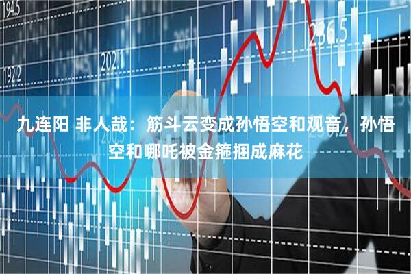 九连阳 非人哉：筋斗云变成孙悟空和观音，孙悟空和哪吒被金箍捆成麻花