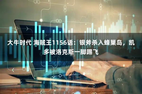 大牛时代 海贼王1156话：银斧杀入蜂巢岛，凯多被洛克斯一脚踢飞