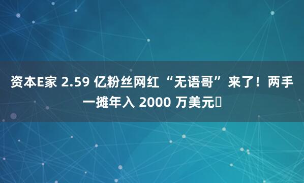 资本E家 2.59 亿粉丝网红 “无语哥” 来了！两手一摊年入 2000 万美元​