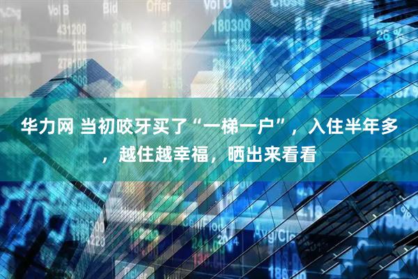 华力网 当初咬牙买了“一梯一户”，入住半年多，越住越幸福，晒出来看看