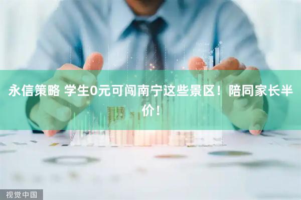 永信策略 学生0元可闯南宁这些景区！陪同家长半价！