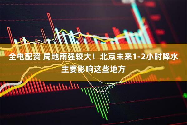 全电配资 局地雨强较大！北京未来1-2小时降水主要影响这些地方