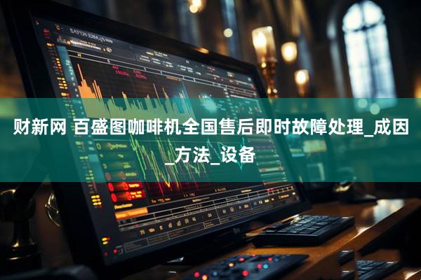 财新网 百盛图咖啡机全国售后即时故障处理_成因_方法_设备