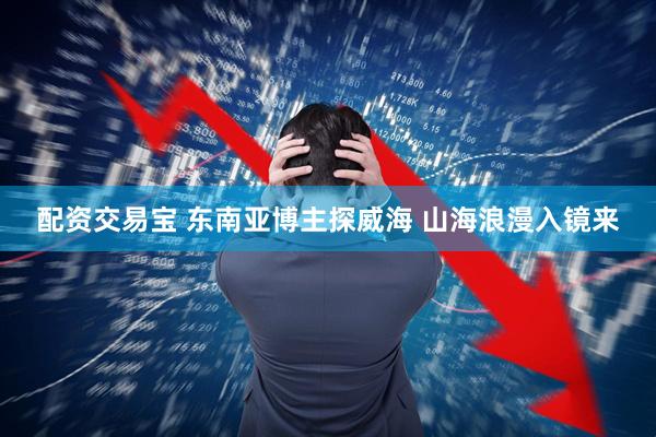 配资交易宝 东南亚博主探威海 山海浪漫入镜来