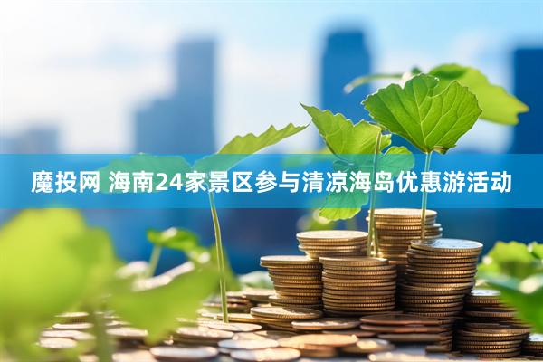 魔投网 海南24家景区参与清凉海岛优惠游活动