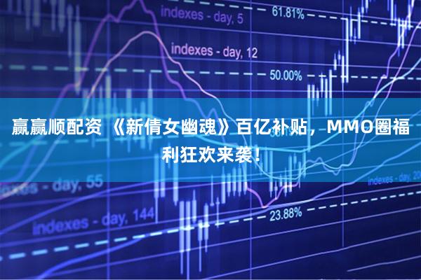 赢赢顺配资 《新倩女幽魂》百亿补贴，MMO圈福利狂欢来袭！