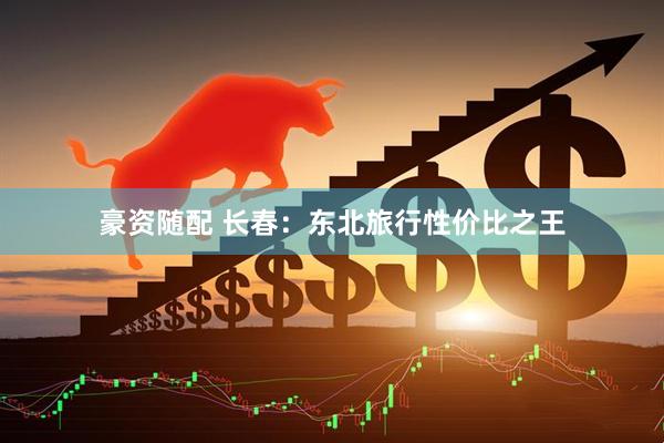 豪资随配 长春：东北旅行性价比之王