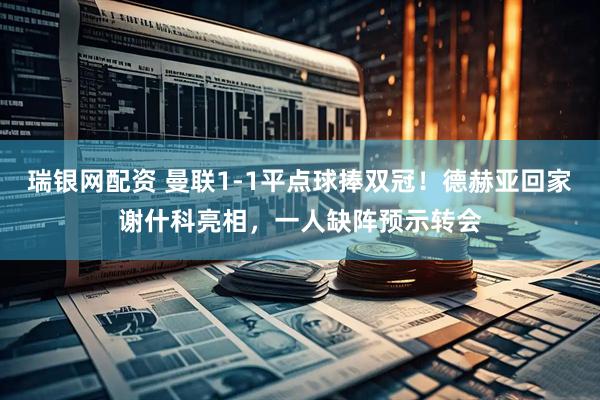 瑞银网配资 曼联1-1平点球捧双冠！德赫亚回家谢什科亮相，一人缺阵预示转会