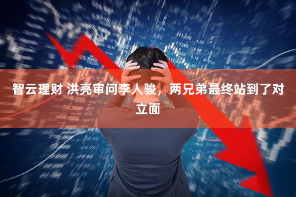 智云理财 洪亮审问李人骏，两兄弟最终站到了对立面