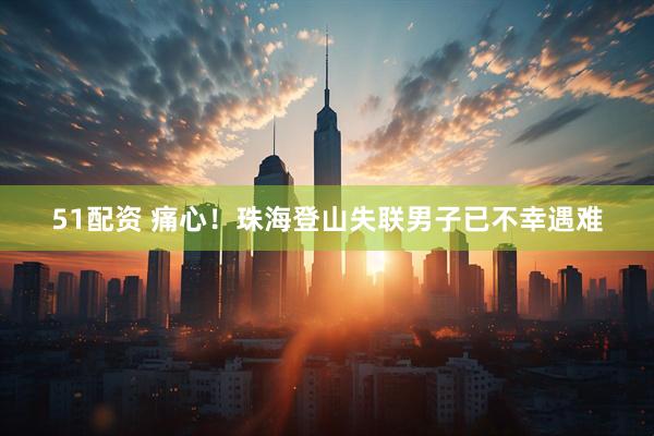 51配资 痛心！珠海登山失联男子已不幸遇难