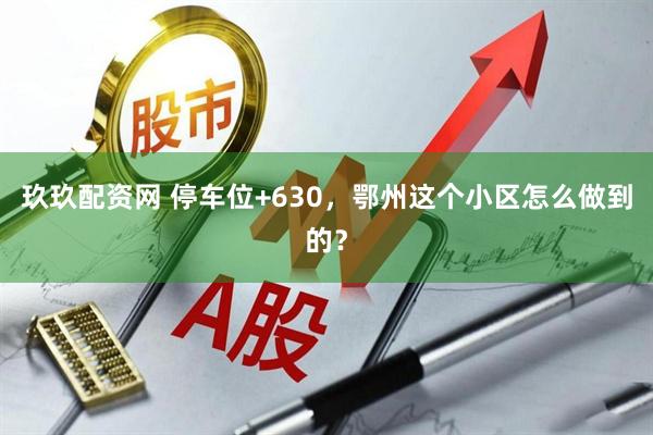玖玖配资网 停车位+630，鄂州这个小区怎么做到的？