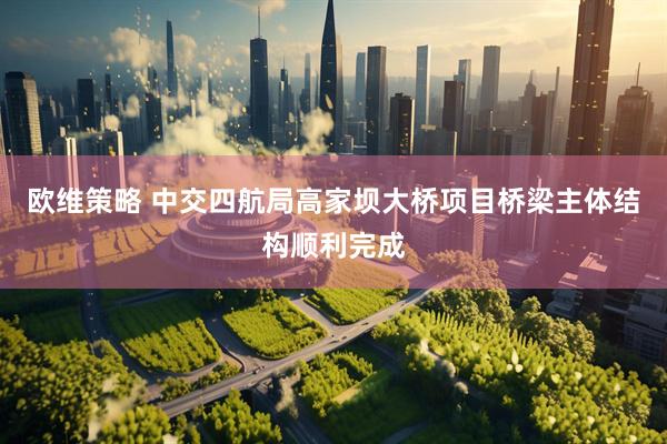 欧维策略 中交四航局高家坝大桥项目桥梁主体结构顺利完成