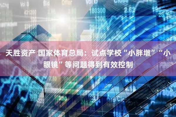 天胜资产 国家体育总局：试点学校“小胖墩”“小眼镜”等问题得到有效控制