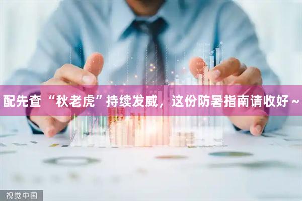配先查 “秋老虎”持续发威，这份防暑指南请收好～