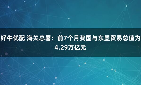 好牛优配 海关总署：前7个月我国与东盟贸易总值为4.29万亿元