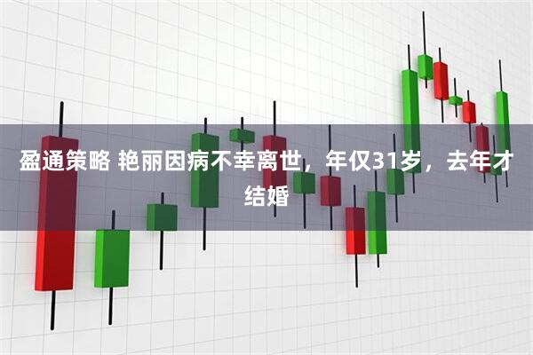盈通策略 艳丽因病不幸离世，年仅31岁，去年才结婚