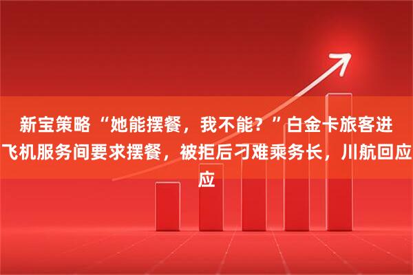 新宝策略 “她能摆餐，我不能？”白金卡旅客进飞机服务间要求摆餐，被拒后刁难乘务长，川航回应
