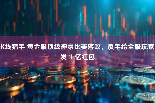 K线猎手 黄金服顶级神豪比赛落败，反手给全服玩家发 1 亿红包