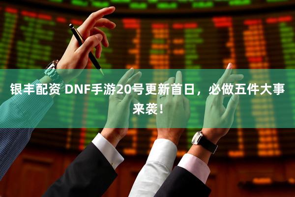 银丰配资 DNF手游20号更新首日，必做五件大事来袭！