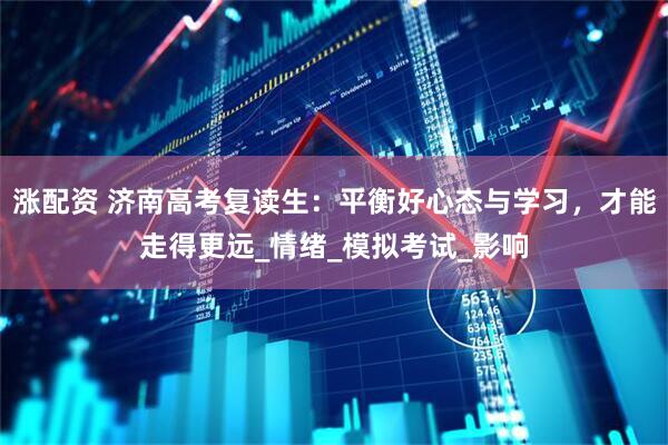 涨配资 济南高考复读生：平衡好心态与学习，才能走得更远_情绪_模拟考试_影响