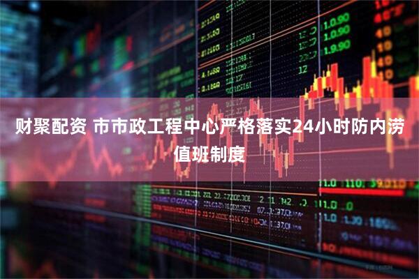 财聚配资 市市政工程中心严格落实24小时防内涝值班制度