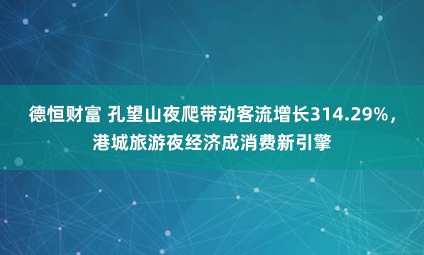 德恒财富 孔望山夜爬带动客流增长314.29%，港城旅游夜经济成消费新引擎