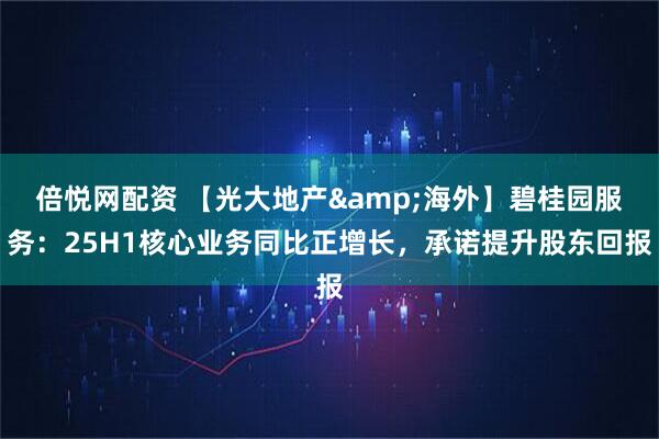 倍悦网配资 【光大地产&海外】碧桂园服务：25H1核心业务同比正增长，承诺提升股东回报