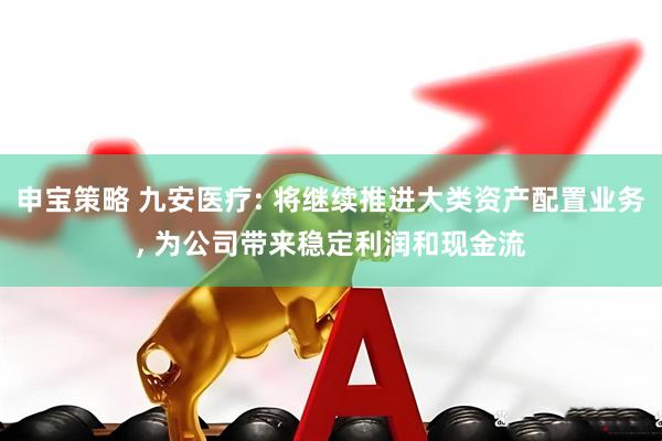申宝策略 九安医疗: 将继续推进大类资产配置业务, 为公司带来稳定利润和现金流