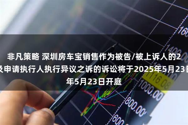 非凡策略 深圳房车宝销售作为被告/被上诉人的2起涉及申请执行人执行异议之诉的诉讼将于2025年5月23日开庭