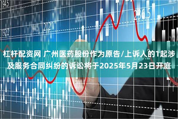 杠杆配资网 广州医药股份作为原告/上诉人的1起涉及服务合同纠纷的诉讼将于2025年5月23日开庭