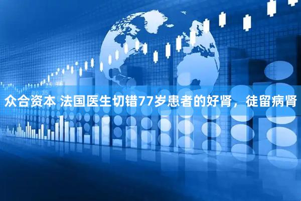 众合资本 法国医生切错77岁患者的好肾，徒留病肾