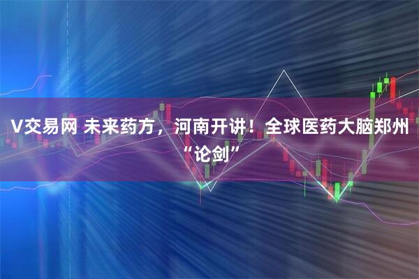 V交易网 未来药方，河南开讲！全球医药大脑郑州“论剑”