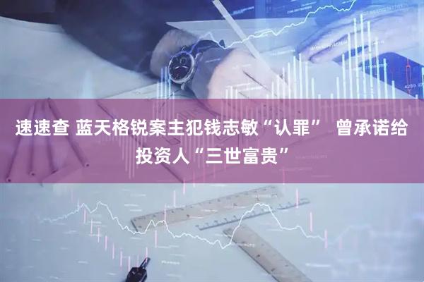 速速查 蓝天格锐案主犯钱志敏“认罪”  曾承诺给投资人“三世富贵”