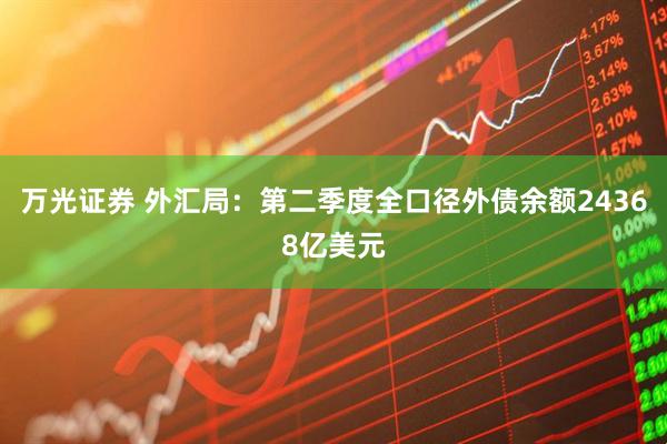 万光证券 外汇局：第二季度全口径外债余额24368亿美元