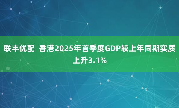 联丰优配  香港2025年首季度GDP较上年同期实质上升3.1%