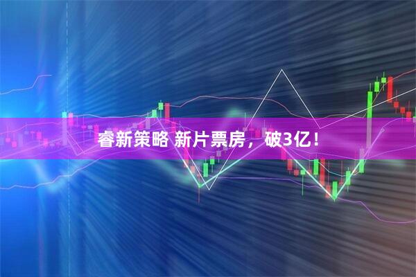 睿新策略 新片票房，破3亿！